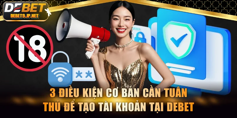 3 điều kiện cơ bản cần tuân thủ để tạo tài khoản tại DEBET