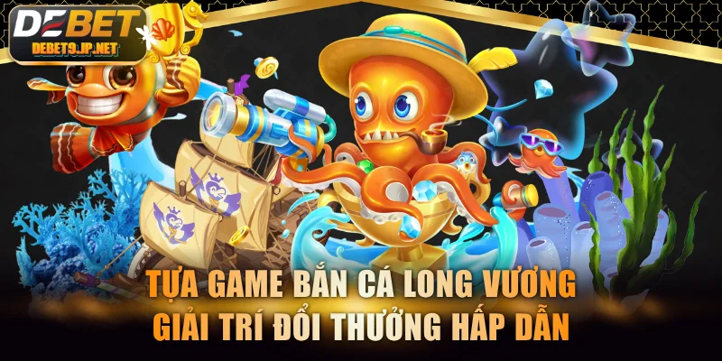 Bắn cá Long Vương mang đến trải nghiệm giải trí tuyệt vời